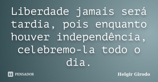 Liberdade jamais será tardia, pois enquanto houver independência, celebremo-la todo o dia.... Frase de Helgir Girodo.