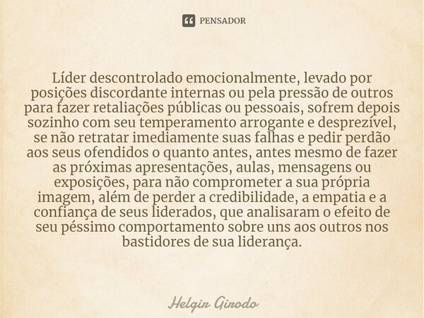 ⁠Líder descontrolado emocionalmente, levado por posições discordante internas ou pela pressão de outros para fazer retaliações públicas ou pessoais, sofrem depo... Frase de Helgir Girodo.