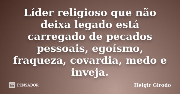 Líder religioso que não deixa legado está carregado de pecados pessoais, egoísmo, fraqueza, covardia, medo e inveja.... Frase de Helgir Girodo.