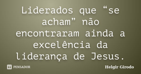 Liderados que “se acham” não encontraram ainda a excelência da liderança de Jesus.... Frase de Helgir Girodo.