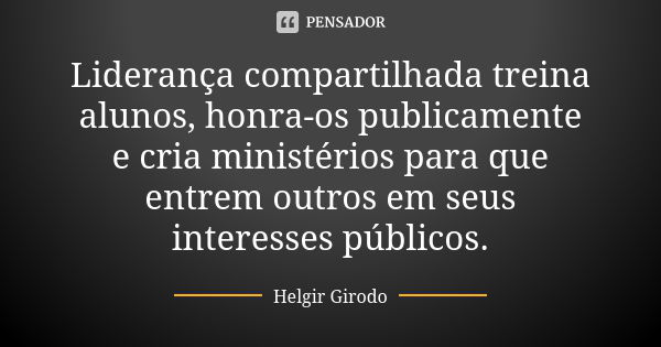 Liderança compartilhada treina alunos, honra-os publicamente e cria ministérios para que entrem outros em seus interesses públicos.... Frase de Helgir Girodo.