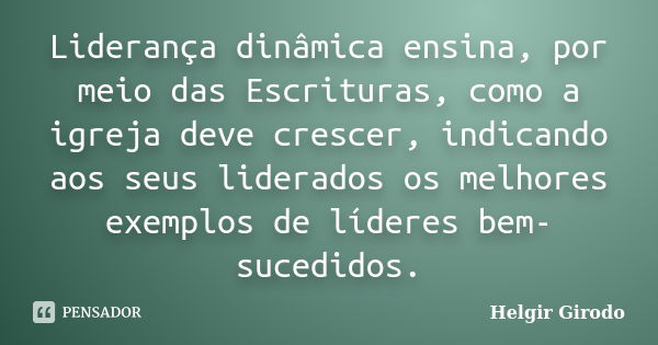 Liderança dinâmica ensina, por meio das Escrituras, como a igreja deve crescer, indicando aos seus liderados os melhores exemplos de líderes bem-sucedidos.... Frase de Helgir Girodo.