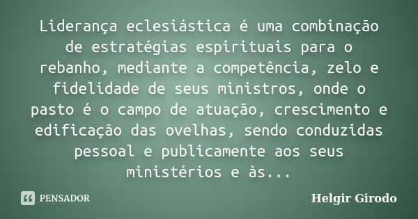 Liderança eclesiástica é uma combinação de estratégias espirituais para o rebanho, mediante a competência, zelo e fidelidade de seus ministros, onde o pasto é o... Frase de Helgir Girodo.