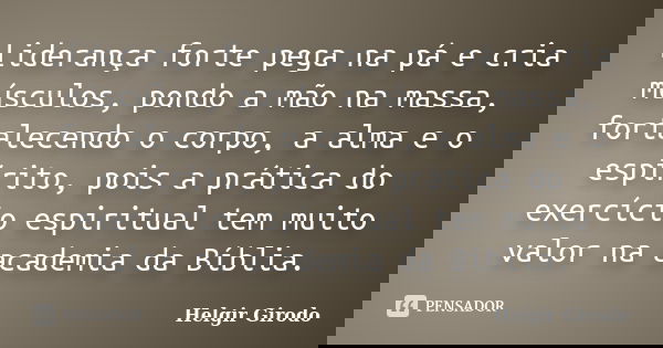 Liderança forte pega na pá e cria músculos, pondo a mão na massa, fortalecendo o corpo, a alma e o espírito, pois a prática do exercício espiritual tem muito va... Frase de Helgir Girodo.
