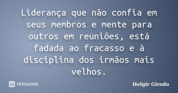 Liderança que não confia em seus membros e mente para outros em reuniões, está fadada ao fracasso e à disciplina dos irmãos mais velhos.... Frase de Helgir Girodo.