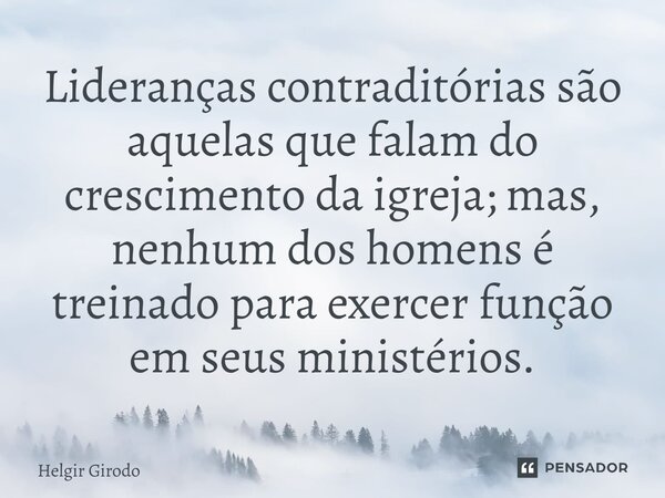 ⁠Lideranças contraditórias são aquelas que falam do crescimento da igreja; mas, nenhum dos homens é treinado para exercer função em seus ministérios.... Frase de Helgir Girodo.