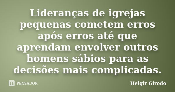 Lideranças de igrejas pequenas cometem erros após erros até que aprendam envolver outros homens sábios para as decisões mais complicadas.... Frase de Helgir Girodo.