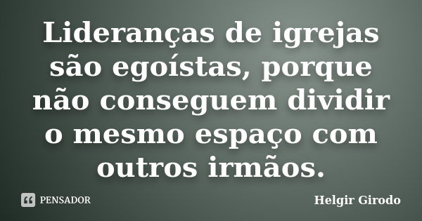 Lideranças de igrejas são egoístas, porque não conseguem dividir o mesmo espaço com outros irmãos.... Frase de Helgir Girodo.