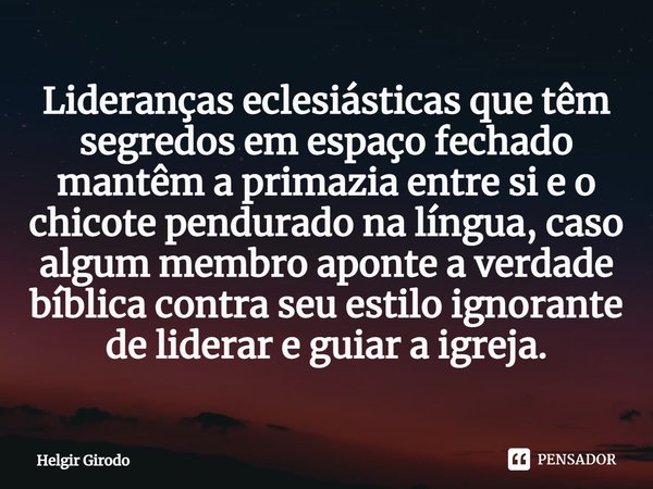 ⁠Lideranças eclesiásticas que têm segredos em espaço fechado mantêm a primazia entre si e o chicote pendurado na língua, caso algum membro aponte a verdade bíbl... Frase de Helgir Girodo.