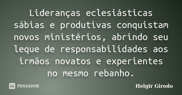 Lideranças eclesiásticas sábias e produtivas conquistam novos ministérios, abrindo seu leque de responsabilidades aos irmãos novatos e experientes no mesmo reba... Frase de Helgir Girodo.