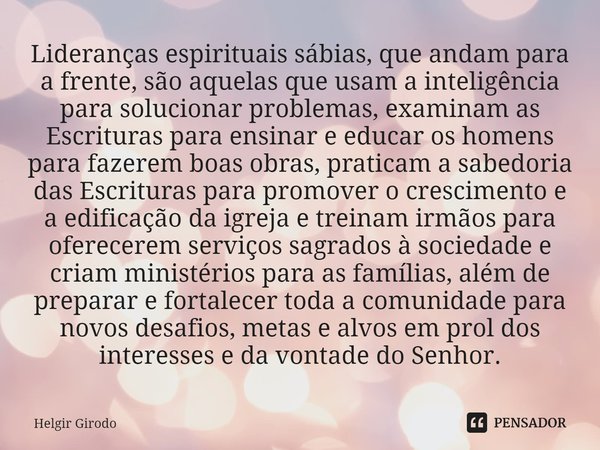 ⁠Lideranças espirituais sábias, que andam para a frente, são aquelas que usam a inteligência para solucionar problemas, examinam as Escrituras para ensinar e ed... Frase de Helgir Girodo.