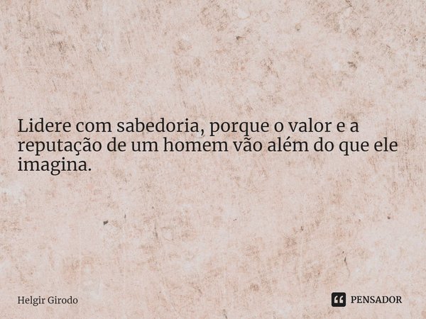⁠Lidere com sabedoria, porque o valor e a reputação de um homem vão além do que ele imagina.... Frase de Helgir Girodo.