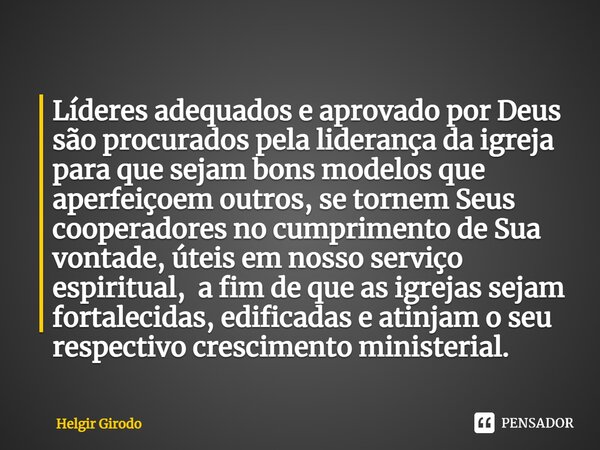 ⁠Líderes adequados e aprovado por Deus são procurados pela liderança da igreja para que sejam bons modelos que aperfeiçoem outros, se tornem Seus cooperadores n... Frase de Helgir Girodo.