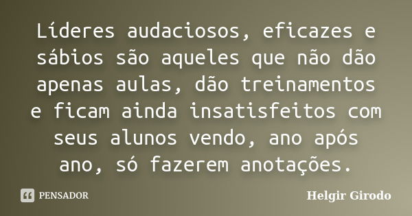 Líderes audaciosos, eficazes e sábios são aqueles que não dão apenas aulas, dão treinamentos e ficam ainda insatisfeitos com seus alunos vendo, ano após ano, só... Frase de Helgir Girodo.