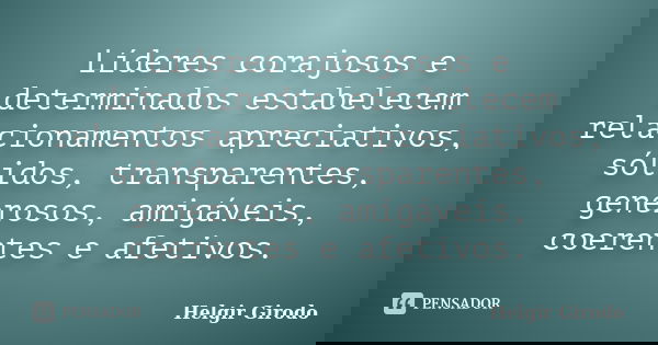 Líderes corajosos e determinados estabelecem relacionamentos apreciativos, sólidos, transparentes, generosos, amigáveis, coerentes e afetivos.... Frase de Helgir Girodo.