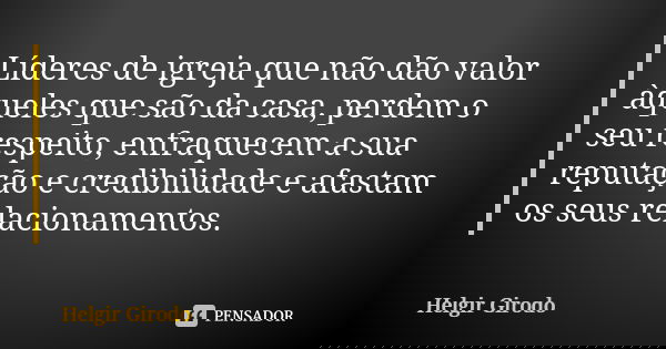 Líderes de igreja que não dão valor àqueles que são da casa, perdem o seu respeito, enfraquecem a sua reputação e credibilidade e afastam os seus relacionamento... Frase de Helgir Girodo.