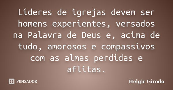 Líderes de igrejas devem ser homens experientes, versados na Palavra de Deus e, acima de tudo, amorosos e compassivos com as almas perdidas e aflitas.... Frase de Helgir Girodo.