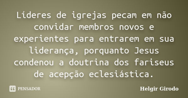 Líderes de igrejas pecam em não convidar membros novos e experientes para entrarem em sua liderança, porquanto Jesus condenou a doutrina dos fariseus de acepção... Frase de Helgir Girodo.