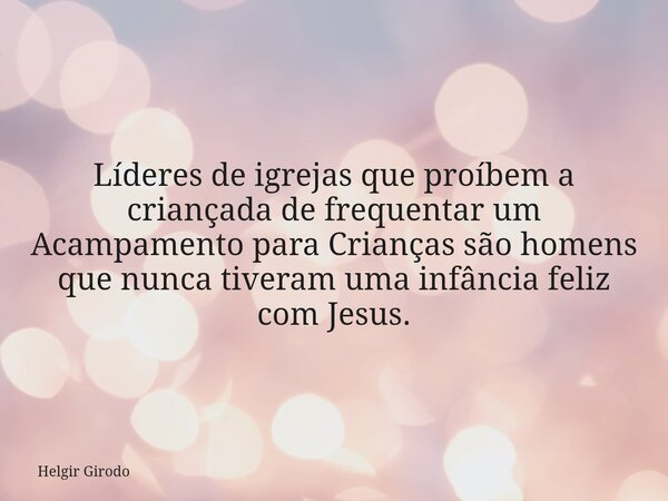 Líderes de igrejas que proíbem a criançada de frequentar um Acampamento para Crianças são homens que nunca tiveram uma infância feliz com Jesus.... Frase de Helgir Girodo.
