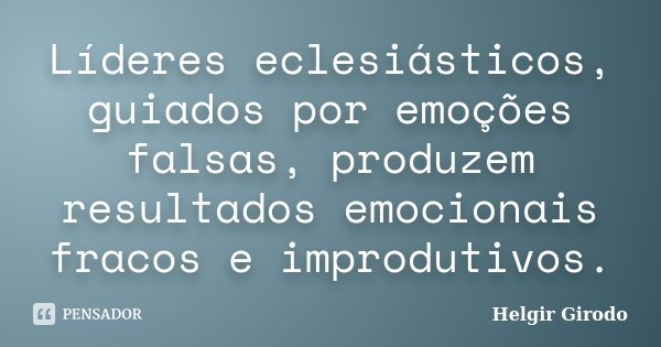 Líderes eclesiásticos, guiados por emoções falsas, produzem resultados emocionais fracos e improdutivos.... Frase de Helgir Girodo.