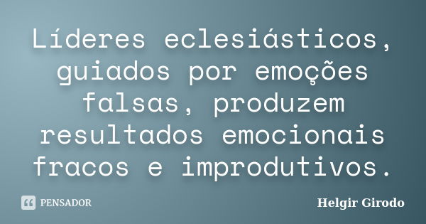 Líderes eclesiásticos, guiados por emoções falsas, produzem resultados emocionais fracos e improdutivos.... Frase de Helgir Girodo.