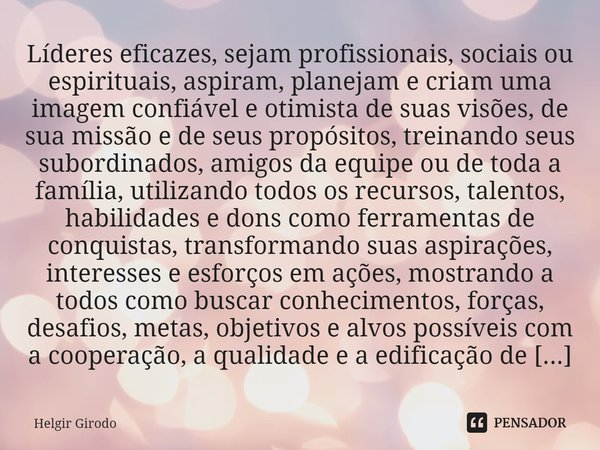 ⁠Líderes eficazes, sejam profissionais, sociais ou espirituais, aspiram, planejam e criam uma imagem confiável e otimista de suas visões, de sua missão e de seu... Frase de Helgir Girodo.