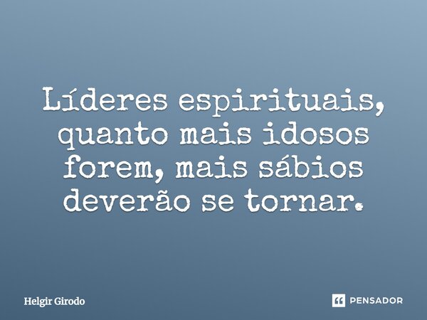 ⁠Líderes espirituais, quanto mais idosos forem, mais sábios deverão se tornar.... Frase de Helgir Girodo.