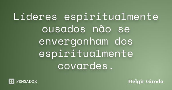 Líderes espiritualmente ousados não se envergonham dos espiritualmente covardes.... Frase de Helgir Girodo.