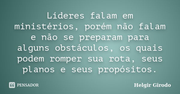 Líderes falam em ministérios, porém não falam e não se preparam para alguns obstáculos, os quais podem romper sua rota, seus planos e seus propósitos.... Frase de Helgir Girodo.