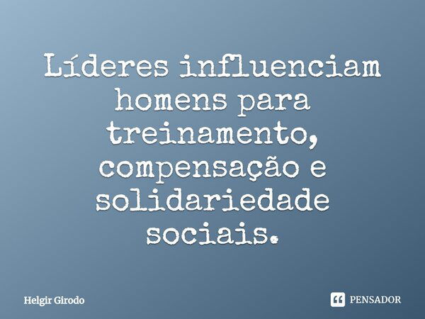 ⁠Líderes influenciam homens para treinamento, compensação e solidariedade sociais.... Frase de Helgir Girodo.