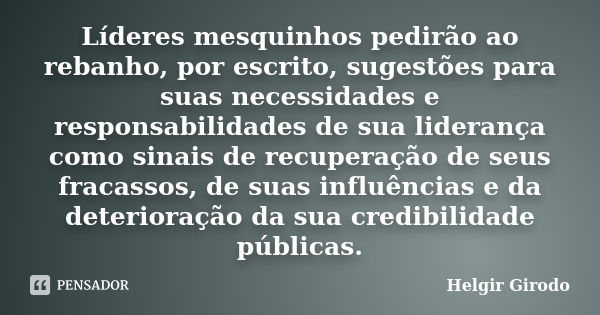 Líderes mesquinhos pedirão ao rebanho, por escrito, sugestões para suas necessidades e responsabilidades de sua liderança como sinais de recuperação de seus fra... Frase de Helgir Girodo.