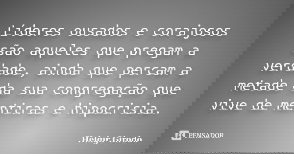 Líderes ousados e corajosos são aqueles que pregam a verdade, ainda que percam a metade da sua congregação que vive de mentiras e hipocrisia.... Frase de Helgir Girodo.