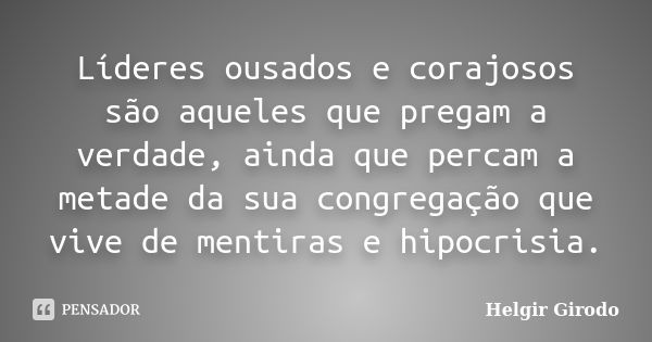 Líderes ousados e corajosos são aqueles que pregam a verdade, ainda que percam a metade da sua congregação que vive de mentiras e hipocrisia.... Frase de Helgir Girodo.