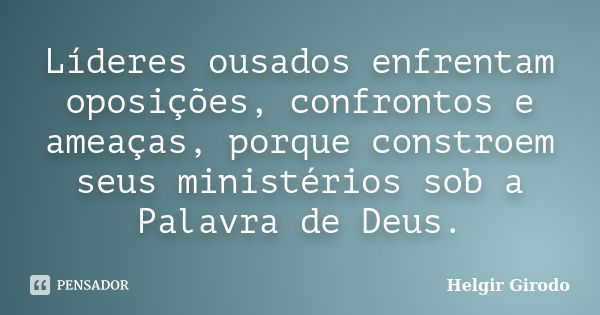 Líderes ousados enfrentam oposições, confrontos e ameaças, porque constroem seus ministérios sob a Palavra de Deus.... Frase de Helgir Girodo.