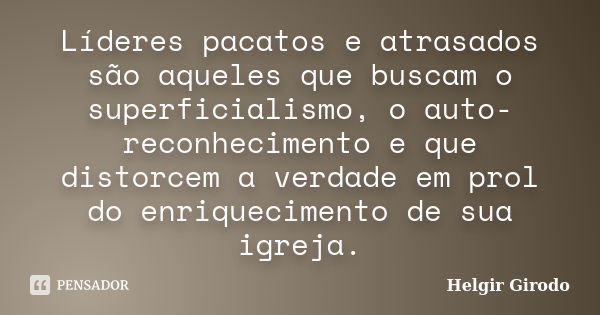 Líderes pacatos e atrasados são aqueles que buscam o superficialismo, o auto-reconhecimento e que distorcem a verdade em prol do enriquecimento de sua igreja.... Frase de Helgir Girodo.