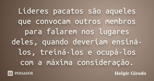 Líderes pacatos são aqueles que convocam outros membros para falarem nos lugares deles, quando deveriam ensiná-los, treiná-los e ocupá-los com a máxima consider... Frase de Helgir Girodo.