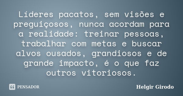 Líderes pacatos, sem visões e preguiçosos, nunca acordam para a realidade: treinar pessoas, trabalhar com metas e buscar alvos ousados, grandiosos e de grande i... Frase de Helgir Girodo.