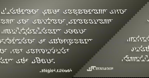 Líderes que cooperam uns com os outros procuram multiplicar seus ministérios e abençoar vidas no convívio familiar de Deus.... Frase de Helgir Girodo.