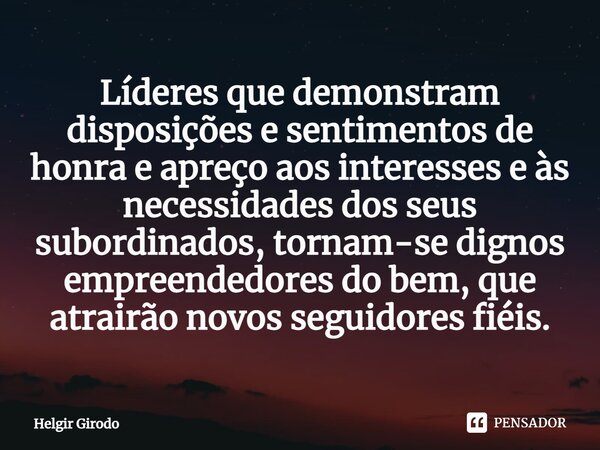 ⁠Líderes que demonstram disposições e sentimentos de honra e apreço aos interesses e às necessidades dos seus subordinados, tornam-se dignos empreendedores do b... Frase de Helgir Girodo.