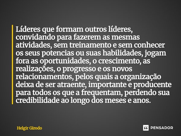 Líderes que formam outros líderes, convidando para fazerem as mesmas atividades, sem treinamento e sem conhecer os seus potencias ou suas habilidades, jogam fo... Frase de Helgir Girodo.