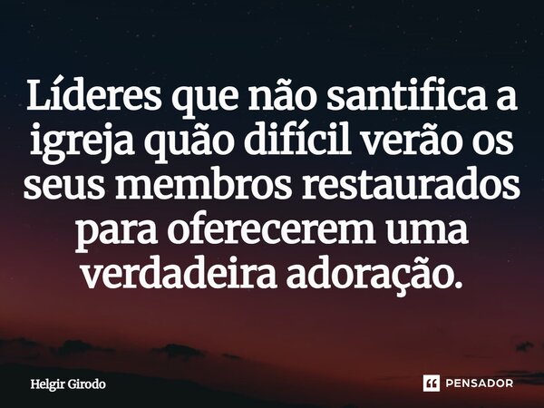 ⁠Líderes que não santifica a igreja quão difícil verão os seus membros restaurados para oferecerem uma verdadeira adoração.... Frase de Helgir Girodo.