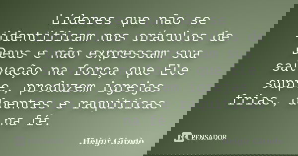 Líderes que não se identificam nos oráculos de Deus e não expressam sua salvação na força que Ele supre, produzem igrejas frias, doentes e raquíticas na fé.... Frase de Helgir Girodo.