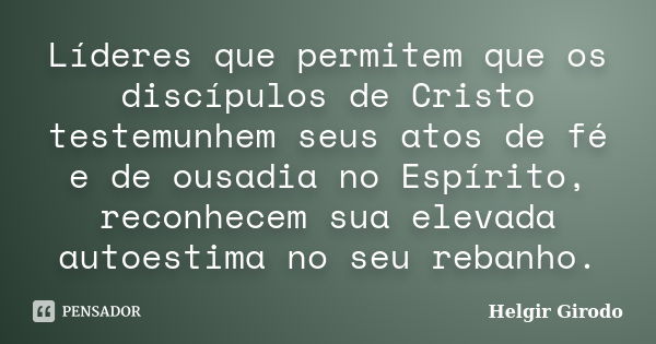 Líderes que permitem que os discípulos de Cristo testemunhem seus atos de fé e de ousadia no Espírito, reconhecem sua elevada autoestima no seu rebanho.... Frase de Helgir Girodo.