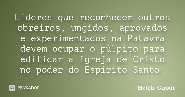 Líderes que reconhecem outros obreiros, ungidos, aprovados e experimentados na Palavra devem ocupar o púlpito para edificar a igreja de Cristo no poder do Espír... Frase de Helgir Girodo.