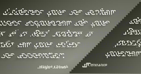 Líderes que se acham deuses esquecem de que Deus é o Rei sobre a posição em que eles querem se assentar.... Frase de Helgir Girodo.