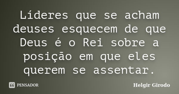 Líderes que se acham deuses esquecem de que Deus é o Rei sobre a posição em que eles querem se assentar.... Frase de Helgir Girodo.