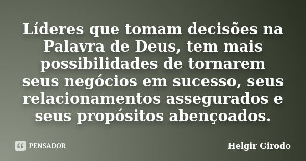 Líderes que tomam decisões na Palavra de Deus, tem mais possibilidades de tornarem seus negócios em sucesso, seus relacionamentos assegurados e seus propósitos ... Frase de Helgir Girodo.