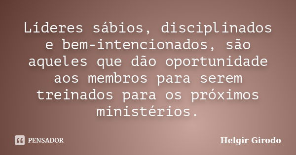 Líderes sábios, disciplinados e bem-intencionados, são aqueles que dão oportunidade aos membros para serem treinados para os próximos ministérios.... Frase de Helgir Girodo.