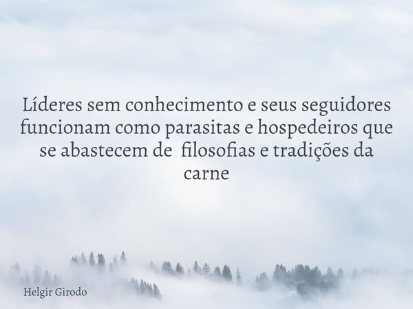 Líderes sem conhecimento e seus seguidores funcionam como parasitas e hospedeiros que se abastecem de filosofias e tradições da carne... Frase de Helgir Girodo.