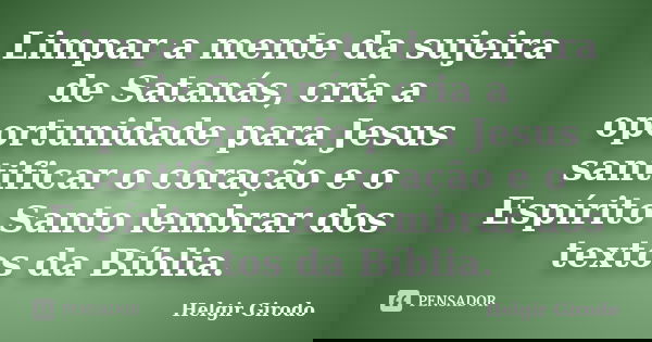 Limpar a mente da sujeira de Satanás, cria a oportunidade para Jesus santificar o coração e o Espírito Santo lembrar dos textos da Bíblia.... Frase de Helgir Girodo.